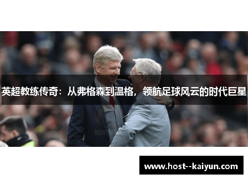 英超教练传奇:从弗格森到温格,领航足球风云的时代巨星 英超教练传奇:从弗格森到温格,领航足球风云的时代巨星