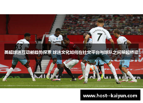 英超球迷互动新趋势探索 球迷文化如何在社交平台与球队之间架起桥梁 英超球迷互动新趋势探索 球迷文化如何在社交平台与球队之间架起桥梁