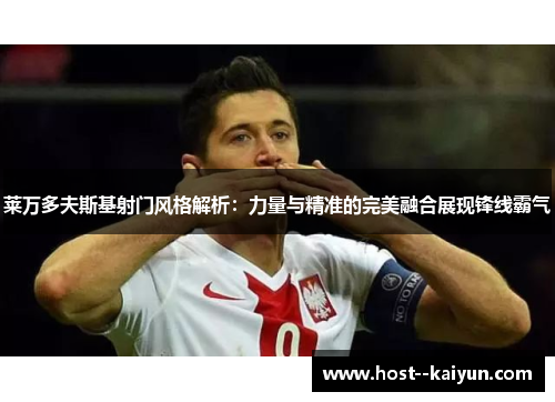 莱万多夫斯基射门风格解析:力量与精准的完美融合展现锋线霸气 莱万多夫斯基射门风格解析:力量与精准的完美融合展现锋线霸气