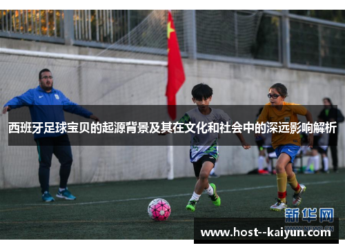 西班牙足球宝贝的起源背景及其在文化和社会中的深远影响解析 西班牙足球宝贝的起源背景及其在文化和社会中的深远影响解析
