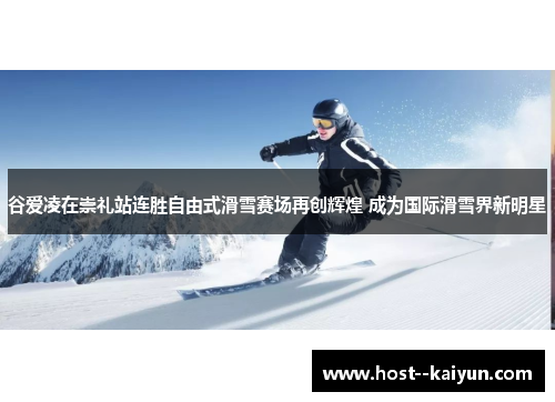 谷爱凌在崇礼站连胜自由式滑雪赛场再创辉煌 成为国际滑雪界新明星 谷爱凌在崇礼站连胜自由式滑雪赛场再创辉煌 成为国际滑雪界新明星
