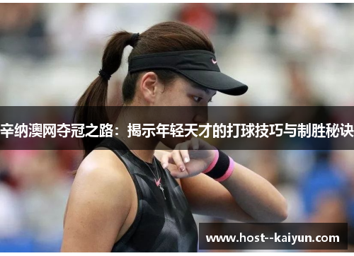 辛纳澳网夺冠之路：揭示年轻天才的打球技巧与制胜秘诀