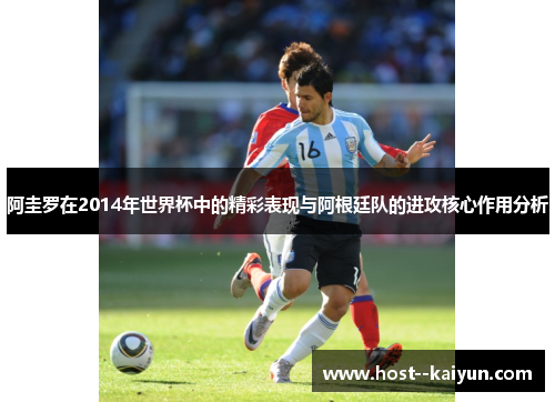 阿圭罗在2014年世界杯中的精彩表现与阿根廷队的进攻核心作用分析 阿圭罗在2014年世界杯中的精彩表现与阿根廷队的进攻核心作用分析