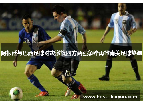 阿根廷与巴西足球对决激战四方两强争锋再掀南美足球热潮