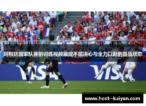 阿根廷国家队赛前训练视频展现不屈决心与全力以赴的备战状态