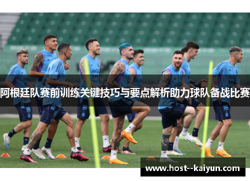 阿根廷队赛前训练关键技巧与要点解析助力球队备战比赛 阿根廷队赛前训练关键技巧与要点解析助力球队备战比赛