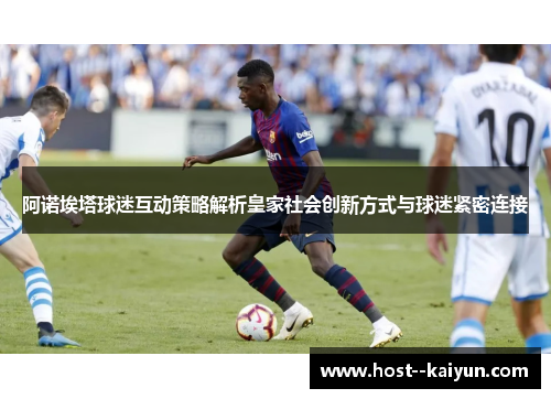 阿诺埃塔球迷互动策略解析皇家社会创新方式与球迷紧密连接