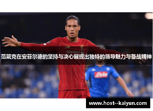 范戴克在安菲尔德的坚持与决心展现出独特的领导魅力与备战精神 范戴克在安菲尔德的坚持与决心展现出独特的领导魅力与备战精神
