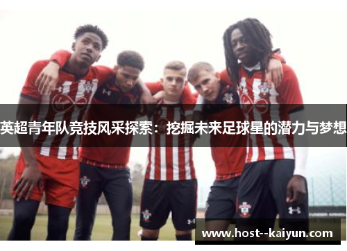 英超青年队竞技风采探索：挖掘未来足球星的潜力与梦想