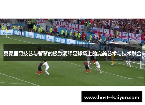 莫德里奇技艺与智慧的极致演绎足球场上的完美艺术与技术融合 莫德里奇技艺与智慧的极致演绎足球场上的完美艺术与技术融合
