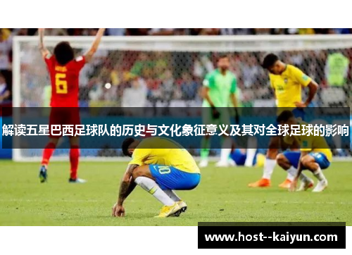 解读五星巴西足球队的历史与文化象征意义及其对全球足球的影响 解读五星巴西足球队的历史与文化象征意义及其对全球足球的影响