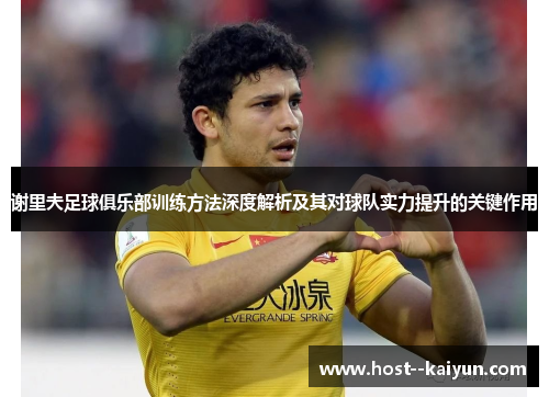 谢里夫足球俱乐部训练方法深度解析及其对球队实力提升的关键作用