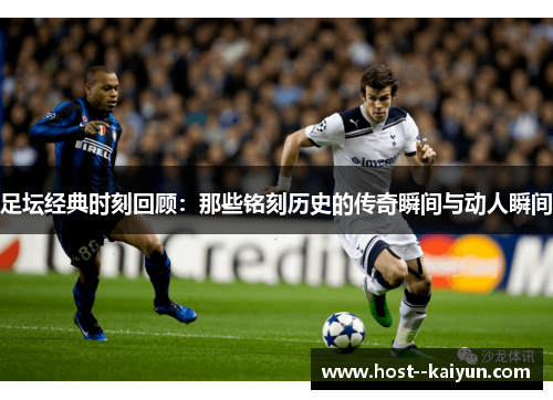 足坛经典时刻回顾:那些铭刻历史的传奇瞬间与动人瞬间 足坛经典时刻回顾:那些铭刻历史的传奇瞬间与动人瞬间