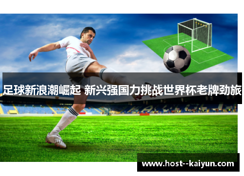 足球新浪潮崛起 新兴强国力挑战世界杯老牌劲旅 足球新浪潮崛起 新兴强国力挑战世界杯老牌劲旅
