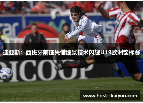 迪亚斯:西班牙前锋凭借细腻技术闪耀U19欧洲锦标赛 迪亚斯:西班牙前锋凭借细腻技术闪耀U19欧洲锦标赛
