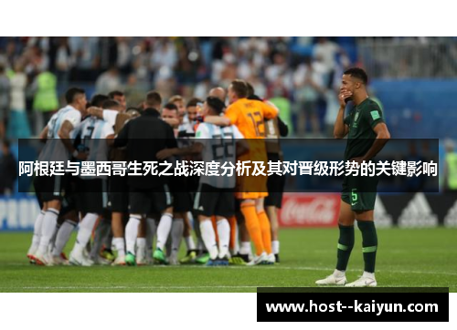 阿根廷与墨西哥生死之战深度分析及其对晋级形势的关键影响 阿根廷与墨西哥生死之战深度分析及其对晋级形势的关键影响