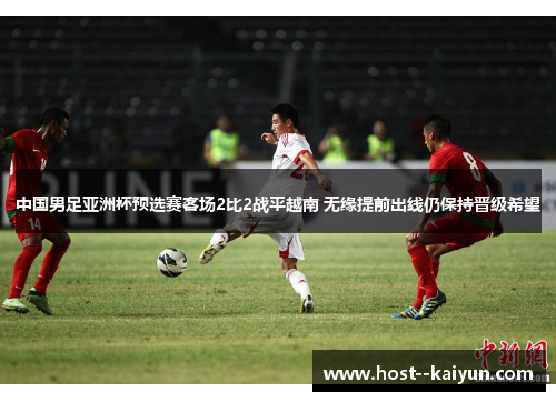 中国男足亚洲杯预选赛客场2比2战平越南 无缘提前出线仍保持晋级希望