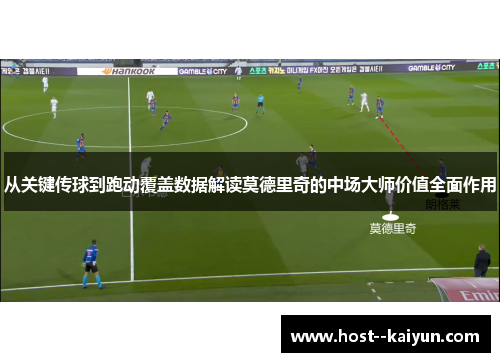 从关键传球到跑动覆盖数据解读莫德里奇的中场大师价值全面作用 从关键传球到跑动覆盖数据解读莫德里奇的中场大师价值全面作用