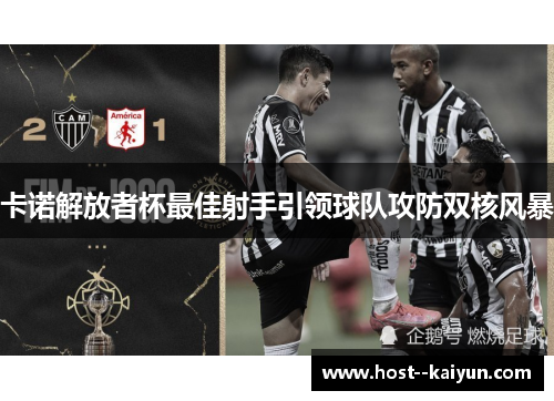 卡诺解放者杯最佳射手引领球队攻防双核风暴
