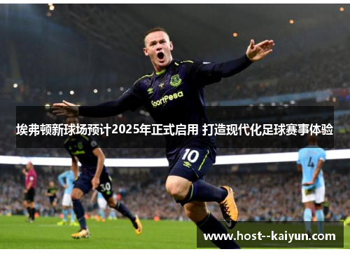 埃弗顿新球场预计2025年正式启用 打造现代化足球赛事体验
