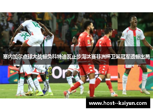 塞内加尔点球大战憾负科特迪瓦止步淘汰赛非洲杯卫冕冠军遗憾出局
