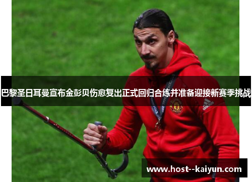 巴黎圣日耳曼宣布金彭贝伤愈复出正式回归合练并准备迎接新赛季挑战