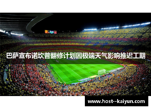 巴萨宣布诺坎普翻修计划因极端天气影响推迟工期 巴萨宣布诺坎普翻修计划因极端天气影响推迟工期