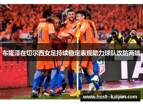 布隆泽在切尔西女足持续稳定表现助力球队攻防两端