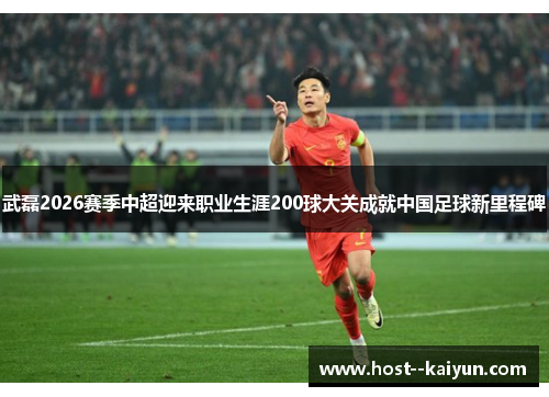 武磊2026赛季中超迎来职业生涯200球大关成就中国足球新里程碑 武磊2026赛季中超迎来职业生涯200球大关成就中国足球新里程碑