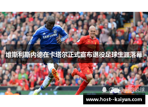 维斯利斯内德在卡塔尔正式宣布退役足球生涯落幕