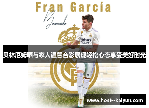 贝林厄姆晒与家人温馨合影展现轻松心态享受美好时光 贝林厄姆晒与家人温馨合影展现轻松心态享受美好时光