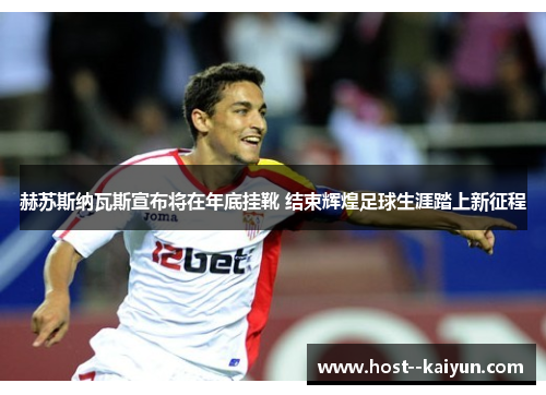 赫苏斯纳瓦斯宣布将在年底挂靴 结束辉煌足球生涯踏上新征程 赫苏斯纳瓦斯宣布将在年底挂靴 结束辉煌足球生涯踏上新征程