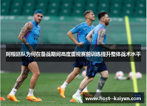 阿根廷队为何在备战期间高度重视赛前训练提升整体战术水平