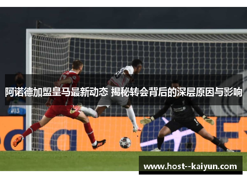 阿诺德加盟皇马最新动态 揭秘转会背后的深层原因与影响