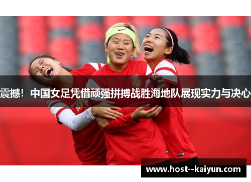 震撼！中国女足凭借顽强拼搏战胜海地队展现实力与决心