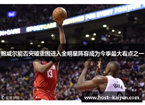 鲍威尔能否突破重围进入全明星阵容成为今季最大看点之一