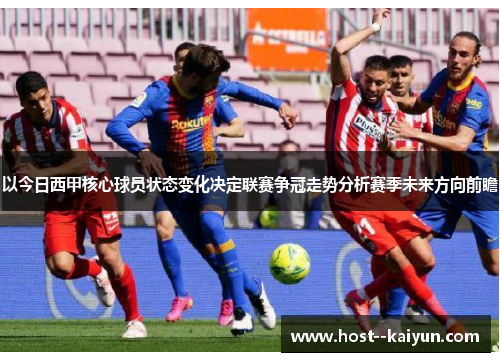 以今日西甲核心球员状态变化决定联赛争冠走势分析赛季未来方向前瞻
