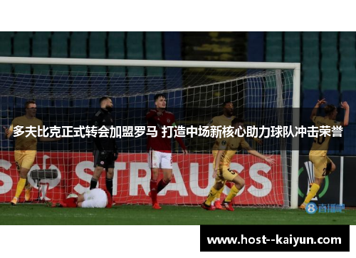 多夫比克正式转会加盟罗马 打造中场新核心助力球队冲击荣誉