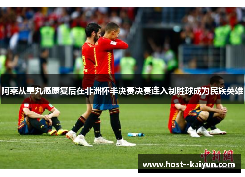 阿莱从睾丸癌康复后在非洲杯半决赛决赛连入制胜球成为民族英雄 阿莱从睾丸癌康复后在非洲杯半决赛决赛连入制胜球成为民族英雄