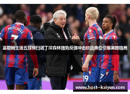 富勒姆主场五球横扫诺丁汉森林强势反弹冲击欧战席位引爆英超格局 富勒姆主场五球横扫诺丁汉森林强势反弹冲击欧战席位引爆英超格局