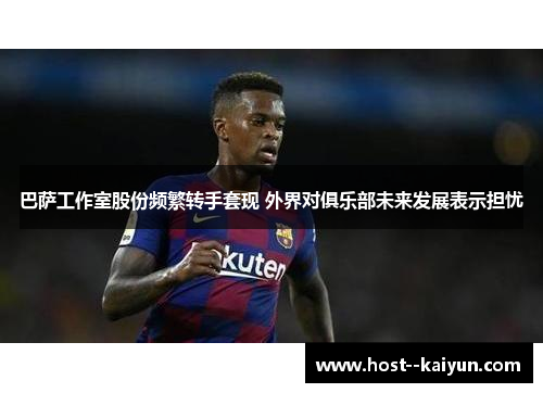 巴萨工作室股份频繁转手套现 外界对俱乐部未来发展表示担忧 巴萨工作室股份频繁转手套现 外界对俱乐部未来发展表示担忧